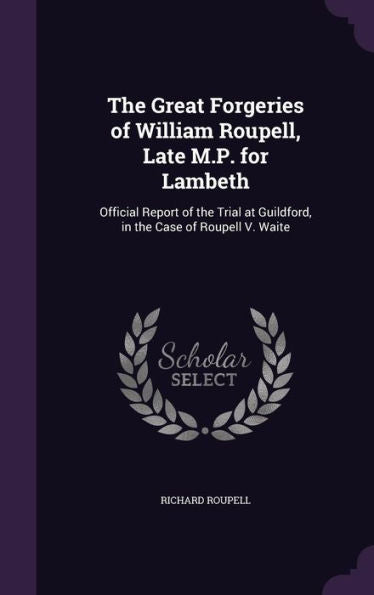 The Great Forgeries Of William Roupell, Late M.P. For Lambeth: Official Report Of The Trial At Guildford, In The Case Of Roupell V. Waite