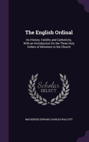 The English Ordinal: Its History, Validity And Catholicity, With An Introduction On The Three Holy Orders Of Ministers In The Church