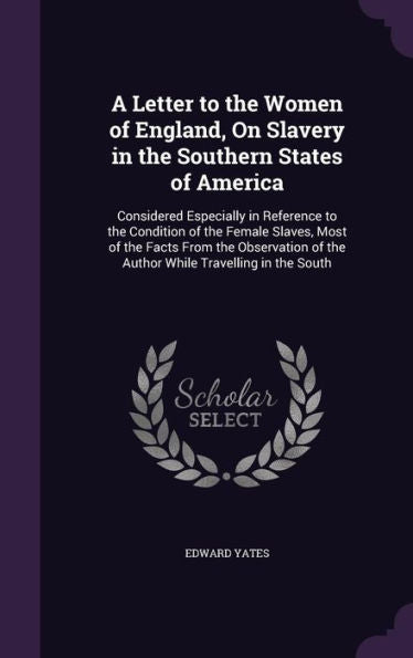 A Letter To The Women Of England, On Slavery In The Southern States Of America: Considered Especially In Reference To The Condition Of The Female ... Of The Author While Travelling In The South