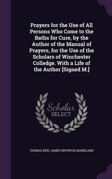 Prayers For The Use Of All Persons Who Come To The Baths For Cure, By The Author Of The Manual Of Prayers, For The Use Of The Scholars Of Winchester Colledge. With A Life Of The Author [Signed M.]