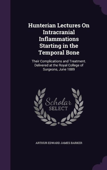 Hunterian Lectures On Intracranial Inflammations Starting In The Temporal Bone: Their Complications And Treatment. Delivered At The Royal College Of Surgeons, June 1889