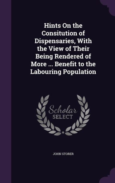 Hints On The Consitution Of Dispensaries, With The View Of Their Being Rendered Of More ... Benefit To The Labouring Population