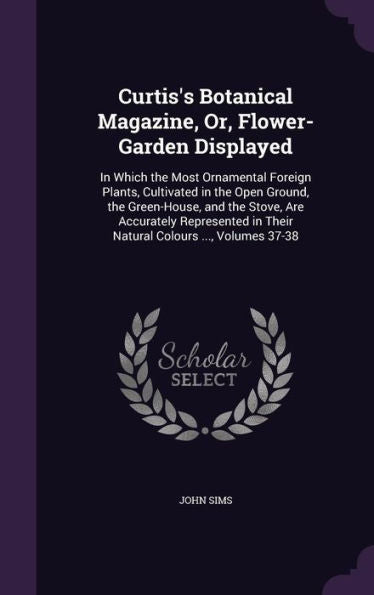 Curtis's Botanical Magazine, Or, Flower-Garden Displayed: In Which The Most Ornamental Foreign Plants, Cultivated In The Open Ground, The Green-House, ... In Their Natural Colours ..., Volumes 37-38