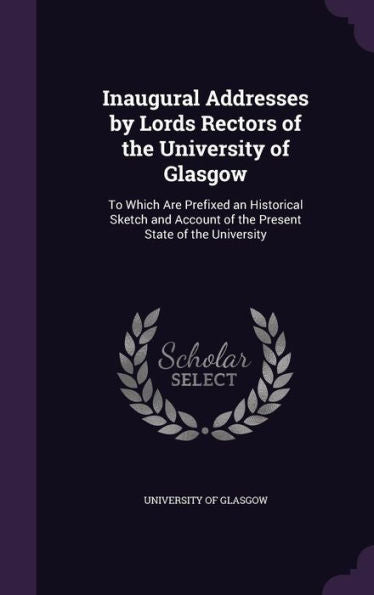 Inaugural Addresses By Lords Rectors Of The University Of Glasgow: To Which Are Prefixed An Historical Sketch And Account Of The Present State Of The University