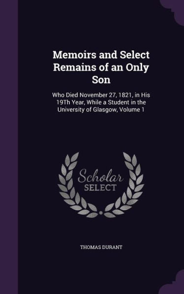 Memoirs And Select Remains Of An Only Son: Who Died November 27, 1821, In His 19Th Year, While A Student In The University Of Glasgow, Volume 1