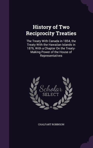 History Of Two Reciprocity Treaties: The Treaty With Canada In 1854, The Treaty With The Hawaiian Islands In 1876, With A Chapter On The Treaty-Making Power Of The House Of Representatives