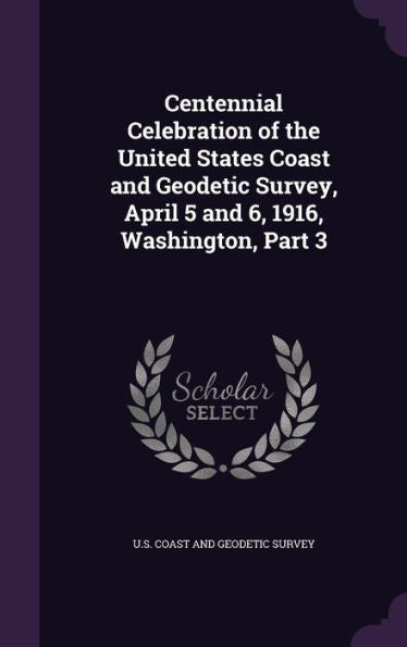 Centennial Celebration Of The United States Coast And Geodetic Survey, April 5 And 6, 1916, Washington, Part 3
