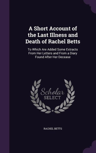 A Short Account Of The Last Illness And Death Of Rachel Betts: To Which Are Added Some Extracts From Her Letters And From A Diary Found After Her Decease