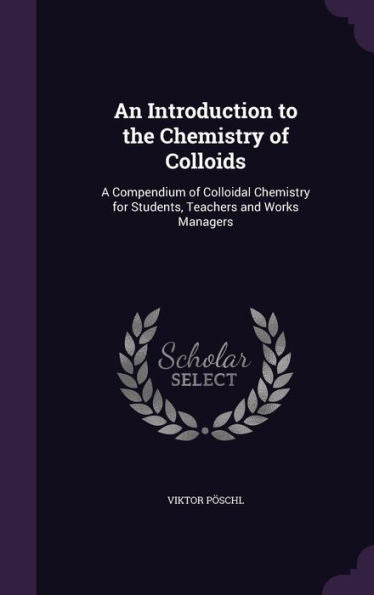 An Introduction To The Chemistry Of Colloids: A Compendium Of Colloidal Chemistry For Students, Teachers And Works Managers