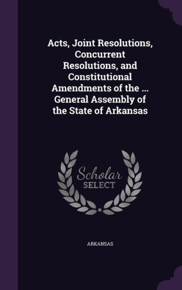 Acts, Joint Resolutions, Concurrent Resolutions, And Constitutional Amendments Of The ... General Assembly Of The State Of Arkansas