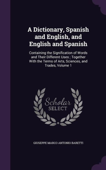 A Dictionary, Spanish And English, And English And Spanish: Containing The Signification Of Words And Their Different Uses; Together With The Terms Of Arts, Sciences, And Trades, Volume 1