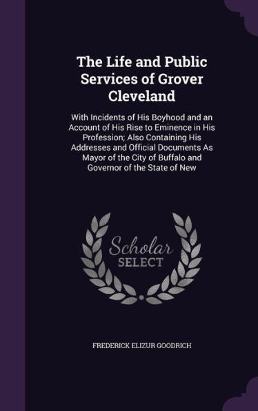 The Life And Public Services Of Grover Cleveland: With Incidents Of His Boyhood And An Account Of His Rise To Eminence In His Profession; Also ... Of Buffalo And Governor Of The State Of New
