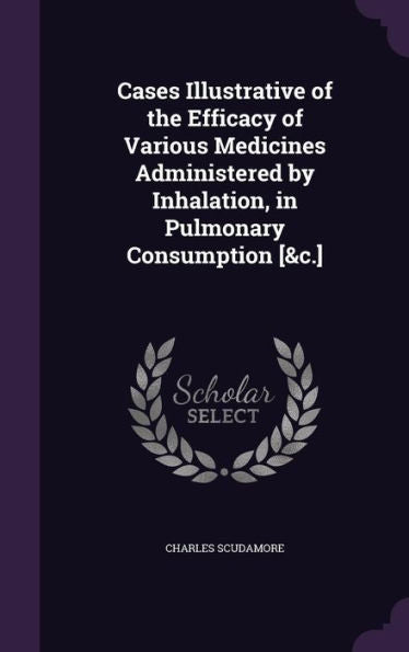 Cases Illustrative Of The Efficacy Of Various Medicines Administered By Inhalation, In Pulmonary Consumption [&C.]