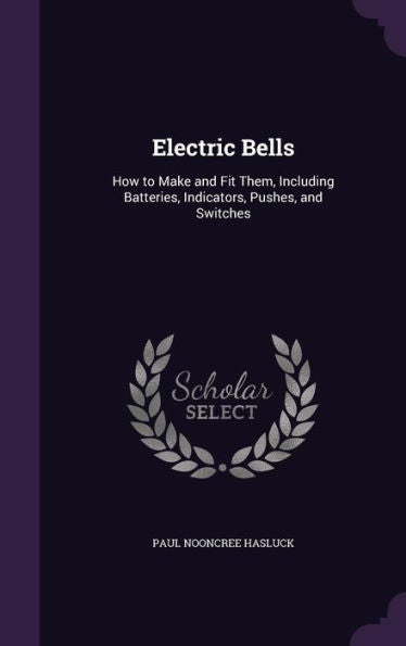 Electric Bells: How To Make And Fit Them, Including Batteries, Indicators, Pushes, And Switches