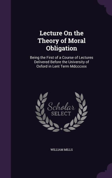 Lecture On The Theory Of Moral Obligation: Being The First Of A Course Of Lectures Delivered Before The University Of Oxford In Lent Term Mdcccxxx