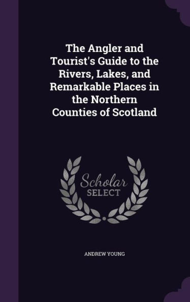 The Angler And Tourist's Guide To The Rivers, Lakes, And Remarkable Places In The Northern Counties Of Scotland