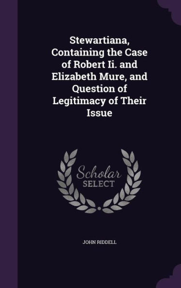 Stewartiana, Containing The Case Of Robert Ii. And Elizabeth Mure, And Question Of Legitimacy Of Their Issue