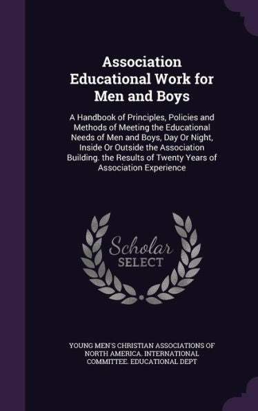 Association Educational Work For Men And Boys: A Handbook Of Principles, Policies And Methods Of Meeting The Educational Needs Of Men And Boys, Day Or ... Of Twenty Years Of Association Experience