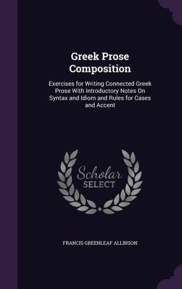 Greek Prose Composition: Exercises For Writing Connected Greek Prose With Introductory Notes On Syntax And Idiom And Rules For Cases And Accent