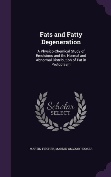Fats And Fatty Degeneration: A Physico-Chemical Study Of Emulsions And The Normal And Abnormal Distribution Of Fat In Protoplasm