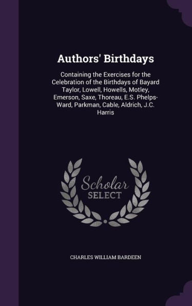 Authors' Birthdays: Containing The Exercises For The Celebration Of The Birthdays Of Bayard Taylor, Lowell, Howells, Motley, Emerson, Saxe, Thoreau, ... Parkman, Cable, Aldrich, J.C. Harris