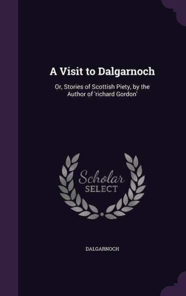 A Visit To Dalgarnoch: Or, Stories Of Scottish Piety, By The Author Of 'Richard Gordon'