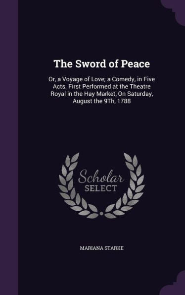 The Sword Of Peace: Or, A Voyage Of Love; A Comedy, In Five Acts. First Performed At The Theatre Royal In The Hay Market, On Saturday, August The 9Th, 1788