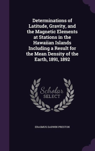 Determinations Of Latitude, Gravity, And The Magnetic Elements At Stations In The Hawaiian Islands Including A Result For The Mean Density Of The Earth, 1891, 1892