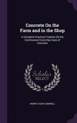 Concrete On The Farm And In The Shop: A Complete Practical Treatise On The Commonest Every-Day Uses Of Concrete