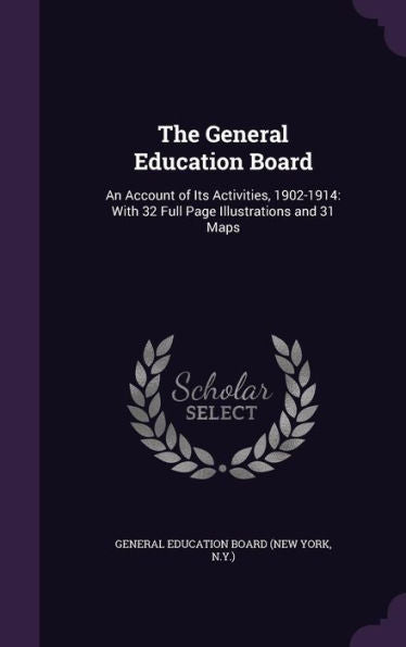 The General Education Board: An Account Of Its Activities, 1902-1914: With 32 Full Page Illustrations And 31 Maps