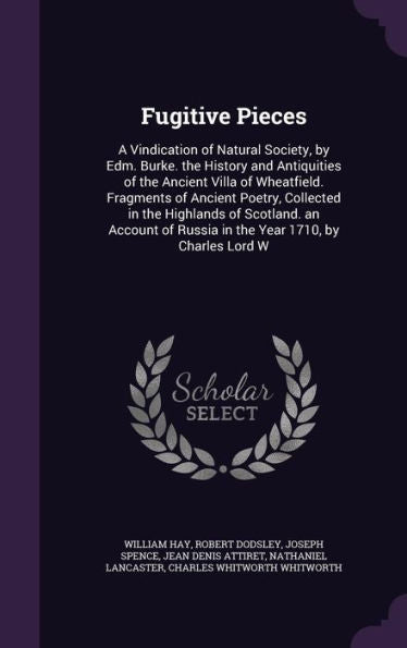 Fugitive Pieces: A Vindication Of Natural Society, By Edm. Burke. The History And Antiquities Of The Ancient Villa Of Wheatfield. Fragments Of Ancient ... Of Russia In The Year 1710, By Charles Lord W