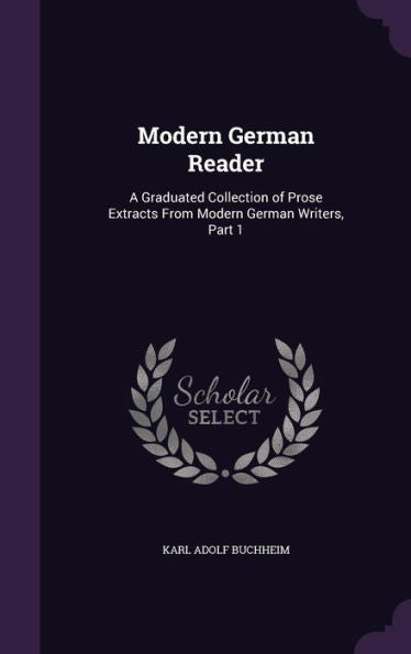Modern German Reader: A Graduated Collection Of Prose Extracts From Modern German Writers, Part 1