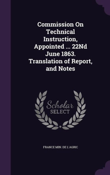 Commission On Technical Instruction, Appointed ... 22Nd June 1863. Translation Of Report, And Notes