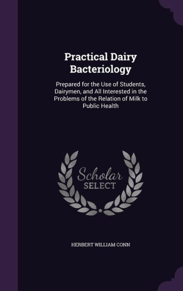 Practical Dairy Bacteriology: Prepared For The Use Of Students, Dairymen, And All Interested In The Problems Of The Relation Of Milk To Public Health