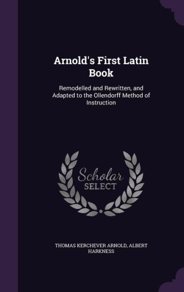 Arnold's First Latin Book: Remodelled And Rewritten, And Adapted To The Ollendorff Method Of Instruction