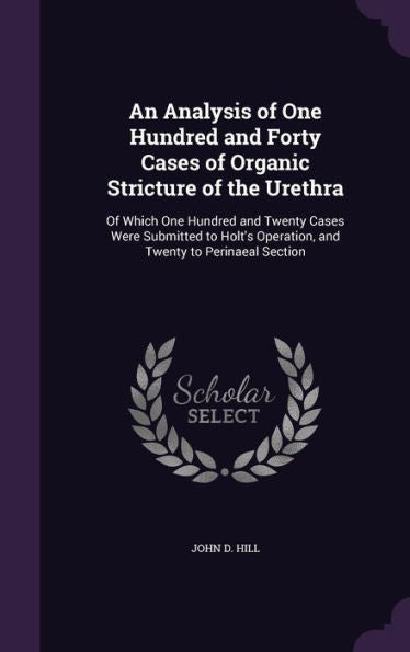 An Analysis Of One Hundred And Forty Cases Of Organic Stricture Of The Urethra: Of Which One Hundred And Twenty Cases Were Submitted To Holt's Operation, And Twenty To Perinaeal Section
