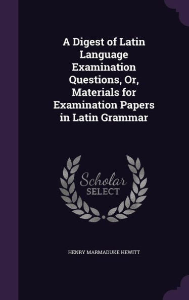 A Digest Of Latin Language Examination Questions, Or, Materials For Examination Papers In Latin Grammar