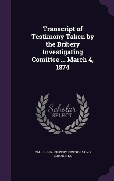 Transcript Of Testimony Taken By The Bribery Investigating Comittee ... March 4, 1874