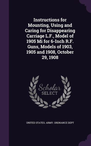 Instructions For Mounting, Using And Caring For Disappearing Carriage L.F., Model Of 1905 Mi For 6-Inch R.F. Guns, Models Of 1903, 1905 And 1908, October 29, 1908