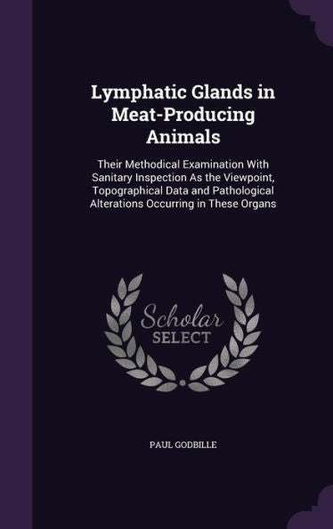 Lymphatic Glands In Meat-Producing Animals: Their Methodical Examination With Sanitary Inspection As The Viewpoint, Topographical Data And Pathological Alterations Occurring In These Organs