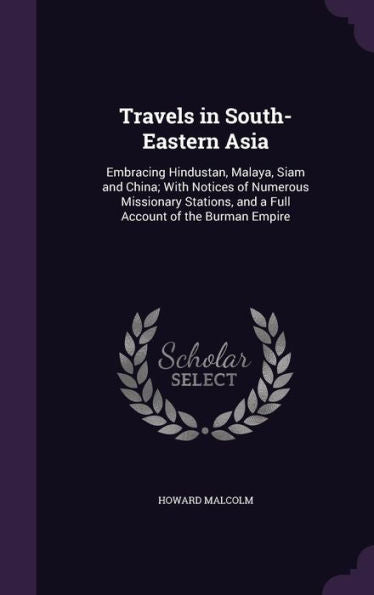 Travels In South-Eastern Asia: Embracing Hindustan, Malaya, Siam And China; With Notices Of Numerous Missionary Stations, And A Full Account Of The Burman Empire