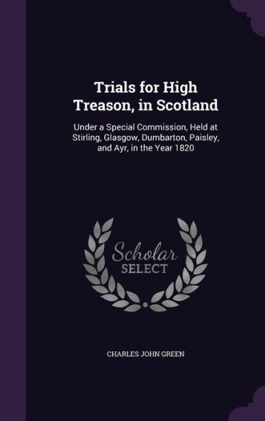 Trials For High Treason, In Scotland: Under A Special Commission, Held At Stirling, Glasgow, Dumbarton, Paisley, And Ayr, In The Year 1820