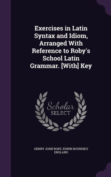 Exercises In Latin Syntax And Idiom, Arranged With Reference To Roby's School Latin Grammar. [With] Key