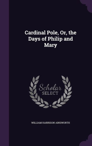 Cardinal Pole, Or, The Days Of Philip And Mary
