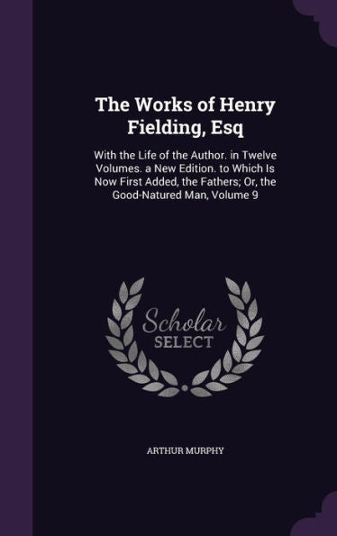 The Works Of Henry Fielding, Esq: With The Life Of The Author. In Twelve Volumes. A New Edition. To Which Is Now First Added, The Fathers; Or, The Good-Natured Man, Volume 9
