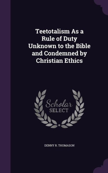 Teetotalism As A Rule Of Duty Unknown To The Bible And Condemned By Christian Ethics