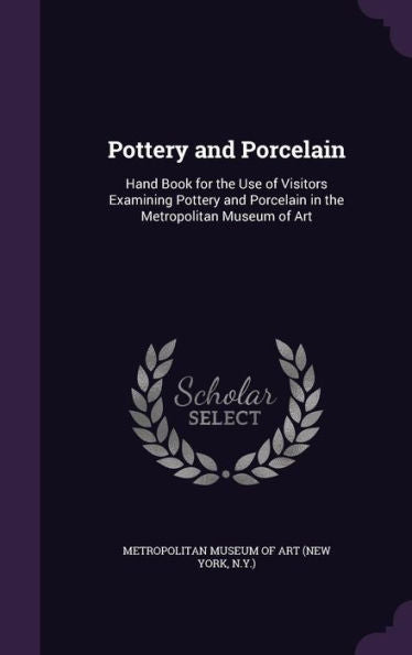 Pottery And Porcelain: Hand Book For The Use Of Visitors Examining Pottery And Porcelain In The Metropolitan Museum Of Art