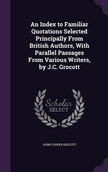 An Index To Familiar Quotations Selected Principally From British Authors, With Parallel Passages From Various Writers, By J.C. Grocott