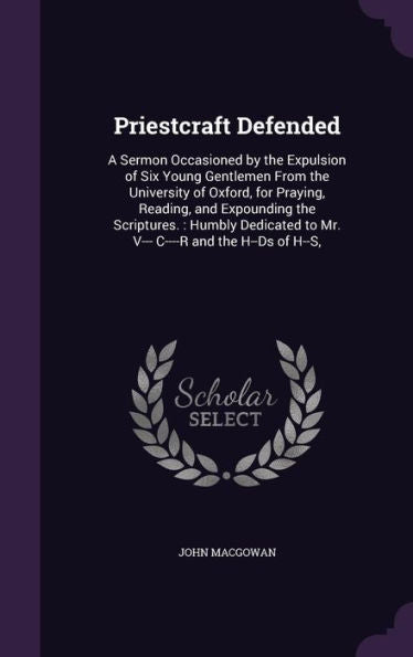 Priestcraft Defended: A Sermon Occasioned By The Expulsion Of Six Young Gentlemen From The University Of Oxford, For Praying, Reading, And Expounding ... To Mr. V--- C----R And The H--Ds Of H--S,