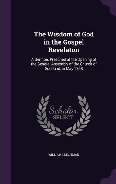 The Wisdom Of God In The Gospel Revelaton: A Sermon, Preached At The Opening Of The General Assembly Of The Church Of Scotland, In May 1758